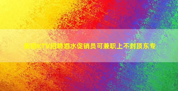 衡阳KTV招聘酒水促销员可兼职上不封顶东专